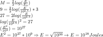 M=\frac{2}{3}log(\frac{E}{E_{0}})\\9=\frac{2}{3}log(\frac{E}{10^{4,5}})*3\\27=2log(\frac{E}{10^{4.5}})\\log(\frac{E}{10^{4.5}})^{2}=27\\(\frac{E^{2}}{10^{9}})=10^{27}\\E^{2}=10^{27}*10^{9}\Rightarrow E=\sqrt{10^{36}}\rightarrow E=10^{18} Joules