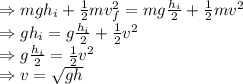 \\\Rightarrow mgh_i+\frac{1}{2}mv_f^2=mg\frac{h_i}{2}+\frac{1}{2}mv^2\\\Rightarrow gh_i=g\frac{h_i}{2}+\frac{1}{2}v^2\\\Rightarrow g\frac{h_i}{2}=\frac{1}{2}v^2\\\Rightarrow v=\sqrt{gh}