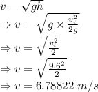 v=\sqrt{gh}\\\Rightarrow v=\sqrt{g\times \frac{v_i^2}{2g}}\\\Rightarrow v=\sqrt{\frac{v_i^2}{2}}\\\Rightarrow v=\sqrt{\frac{9.6^2}{2}}\\\Rightarrow v=6.78822\ m/s