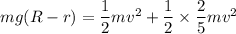 mg(R-r)=\dfrac{1}{2}mv^2+\dfrac{1}{2}\times \dfrac{2}{5}mv^2