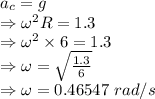 a_c=g\\\Rightarrow \omega^2R=1.3\\\Rightarrow \omega^2\times 6=1.3\\\Rightarrow \omega=\sqrt{\frac{1.3}{6}}\\\Rightarrow \omega=0.46547\ rad/s