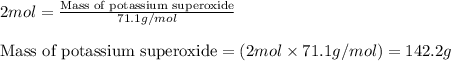 2mol=\frac{\text{Mass of potassium superoxide}}{71.1g/mol}\\\\\text{Mass of potassium superoxide}=(2mol\times 71.1g/mol)=142.2g