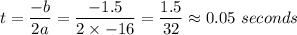 t=\dfrac{-b}{2a}=\dfrac{-1.5}{2\times -16}=\dfrac{1.5}{32}\approx 0.05\ seconds