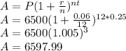 A=P(1+\frac{r}{n})^{nt}\\A=6500(1+\frac{0.06}{12})^{12*0.25}\\A=6500(1.005)^{3}\\A=6597.99