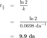 \begin{array}{rcl}t_{\frac{1}{2}} & = & \dfrac{\ln 2}{k }\\\\ & = & \dfrac{\ln 2}{ \text{0.0698 da}^{-1} }\\\\& = & \textbf{9.9 da}\\\end{array}