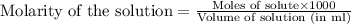 \text{Molarity of the solution}=\frac{\text{Moles of solute}\times 1000}{\text{Volume of solution (in ml)}}