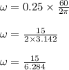 \omega = 0.25 \times \frac{60}{2\pi} \\\\\omega = \frac{15}{2\times 3.142}\\\\\omega = \frac{15}{6.284}