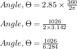 Angle, \Theta = 2.85 \times \frac{360}{2\pi}\\\\Angle, \Theta = \frac{1026}{2\times 3.142} \\\\Angle, \Theta = \frac{1026}{6.284}