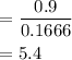 \begin{aligned} &=\frac{0.9}{0.1666} \\ &=5.4 \end{aligned}