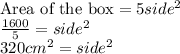 \textrm {Area of the box}= 5 \timess side^2\\ \frac {1600}{5} = side^2\\ 320cm^2= side^2