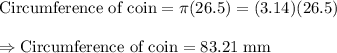 \text{Circumference of coin}=\pi (26.5)=(3.14)(26.5)\\\\\Rightarrow\text{Circumference of coin}=83.21\text{ mm}