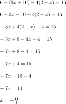 6-(3x+10)+4(2-x)=15 \\ \\ 6 - 3x - 10 + 4 (2 - x) = 15 \\ \\ -3x + 4 (2 - x) - 4 = 15 \\ \\ -3x + 8 - 4x - 4 = 15 \\ \\ -7x + 8 - 4 = 15 \\ \\ -7x + 4 = 15 \\ \\ -7x = 15 - 4 \\ \\ -7x = 11 \\ \\ x = - \frac{11}{7} \\ \\