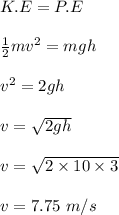 K.E = P.E\\\\\frac{1}{2} mv^2 = mgh\\\\v^2 = 2gh\\\\v = \sqrt{2gh} \\\\v = \sqrt{2\times 10\times 3} \\\\v = 7.75 \ m/s