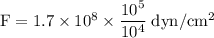 \rm F = 1.7 \times 10^8 \times \dfrac{10^5}{10^4}\;dyn/cm^2