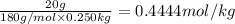 \frac{20 g}{180 g/mol\times 0.250 kg}=0.4444 mol/kg