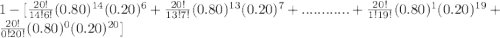 1-[\frac{20!}{14!6!}(0.80)^{14}(0.20)^6+\frac{20!}{13!7!}(0.80)^{13}(0.20)^7+............+\frac{20!}{1!19!}(0.80)^{1}(0.20)^{19} +\frac{20!}{0!20!}(0.80)^{0}(0.20)^{20}]