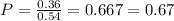 P = \frac{0.36}{0.54} = 0.667 = 0.67