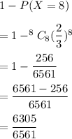 1-P(X=8)\\\\=1-^8C_8(\dfrac{2}{3})^8\\\\=1-\dfrac{256}{6561}\\\\=\dfrac{6561-256}{6561}\\\\=\dfrac{6305}{6561}