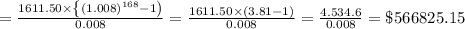 = \frac{1611.50 \times\left\{(1.008)^{168}-1\right)}{0.008} = \frac{1611.50 \times(3.81-1)}{0.008} = \frac{4.534 .6}{0.008} = \$ 566825.15
