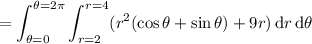 =\displaystyle\int_{\theta=0}^{\theta=2\pi}\int_{r=2}^{r=4}(r^2(\cos\theta+\sin\theta)+9r)\,\mathrm dr\,\mathrm d\theta
