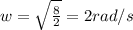 w=\sqrt {\frac {8}{2}}= 2 rad/s