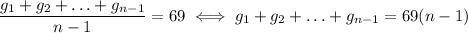 \dfrac{g_1+g_2+\ldots+g_{n-1}}{n-1}=69 \iff g_1+g_2+\ldots+g_{n-1}=69(n-1)