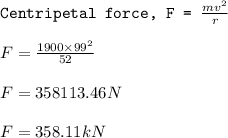 \texttt{Centripetal force, F = }\frac{mv^2}{r}\\\\F=\frac{1900\times 99^2}{52}\\\\F=358113.46N\\\\F=358.11kN