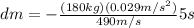 dm=-\frac{(180 kg)(0.029 m/s^{2})}{490 m/s} 5 s
