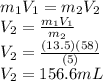 m_1V_1=m_2V_2 \\V_2 = \frac{m_1V_1}{m_2}\\V_2 = \frac{(13.5)(58)}{(5)}\\V_2 = 156.6mL