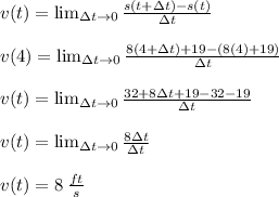 v(t)=\lim_{\Delta t \to 0} \frac{s(t+\Delta t)-s(t)}{\Delta t}\\\\v(4)=\lim_{\Delta t \to 0} \frac{8(4+\Delta t)+19-(8(4)+19)}{\Delta t}\\\\v(t)=\lim_{\Delta t \to 0} \frac{32+8\Delta t+19-32-19}{\Delta t}\\\\v(t)=\lim_{\Delta t \to 0} \frac{8\Delta t}{\Delta t}\\\\v(t)=8 \:\frac{ft}{s}