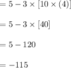 \begin{array}{l}{=5-3 \times[10 \times(4)]} \\\\ {=5-3 \times[40]} \\\\ {=5-120} \\\\ {= - 115}\end{array}