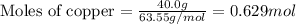 \text{Moles of copper}=\frac{40.0g}{63.55g/mol}=0.629mol