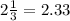 2\frac{1}{3} = 2.33