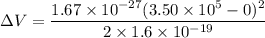 \Delta V=\dfrac{1.67\times10^{-27}(3.50\times10^{5}-0)^2}{2\times1.6\times10^{-19}}