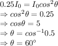 0.25I_0=I_0cos^2\theta\\\Rightarrow cos^2\theta =0.25\\\Rightarrow cos\theta =5\\\Rightarrow \theta= cos^{-1}0.5\\\Rightarrow \theta=60^{\circ}
