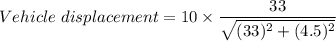Vehicle\ displacement=10\times\dfrac{33}{\sqrt{(33)^2+(4.5)^2}}