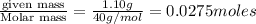 \frac{\text {given mass}}{\text {Molar mass}}=\frac{1.10g}{40g/mol}=0.0275moles