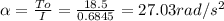 \alpha = \frac{To}{I} = \frac{18.5}{0.6845} = 27.03rad/s^2