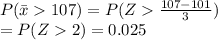 P(\bar x 107) = P(Z\frac{107-101}{3} )\\= P(Z2) = 0.025