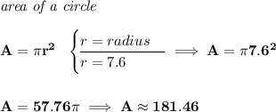 \bf \textit{area of a circle}\\\\ A=\pi r^2~~ \begin{cases} r=radius\\ \cline{1-1} r=7.6 \end{cases}\implies A=\pi 7.6^2\\\\\\ A=57.76\pi \implies A\approx 181.46