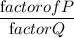 \dfrac{\textrm factor of P}{\textrm factor Q}