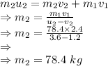 m_2u_2=m_2v_2+m_1v_1\\\Rightarrow m_2=\frac{m_1v_1}{u_2-v_2}\\\Rightarrow m_2=\frac{78.4\times 2.4}{3.6-1.2}\\\Rightarrow\\\Rightarrow m_2=78.4\ kg