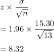 z\times \dfrac{\sigma}{\sqrt{n}}\\\\=1.96\times \dfrac{15.30}{\sqrt{13}}\\\\=8.32