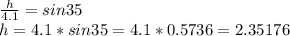 \frac{h}{4.1} =sin 35 \\ h=4.1 * sin 35=4.1* 0.5736=2.35176