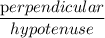 \dfrac{\textrm perpendicular}{\testrm hypotenuse}