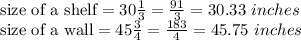 \textrm{size of a shelf}=30\frac{1}{3} =\frac{91}{3}=30.33\ inches\\\textrm{size of a wall}=45\frac{3}{4} =\frac{183}{4}=45.75\ inches\\