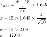 z_{stat} = \displaystyle\frac{\bar{x}- 15}{\frac{4}{\sqrt{10}} }  1.645\\\\\bar{x} -1 5  1.645\times \frac{4}{\sqrt{10}}\\\\\bar{x} -15  2.08\\\bar{x} = 17.08