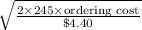 \sqrt{\frac{2\times \text{245}\times \text{ordering cost}}{\text{\$4.40}}}
