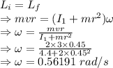 L_i=L_f\\\Rightarrow mvr=(I_1+mr^2)\omega\\\Rightarrow \omega=\frac{mvr}{I_1+mr^2}\\\Rightarrow \omega=\frac{2\times 3\times 0.45}{4.4+2\times 0.45^2}\\\Rightarrow \omega=0.56191\ rad/s