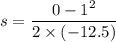 s=\dfrac{0-1^2}{2\times(-12.5)}